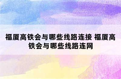 福厦高铁会与哪些线路连接 福厦高铁会与哪些线路连网